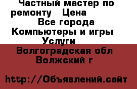 Частный мастер по ремонту › Цена ­ 1 000 - Все города Компьютеры и игры » Услуги   . Волгоградская обл.,Волжский г.